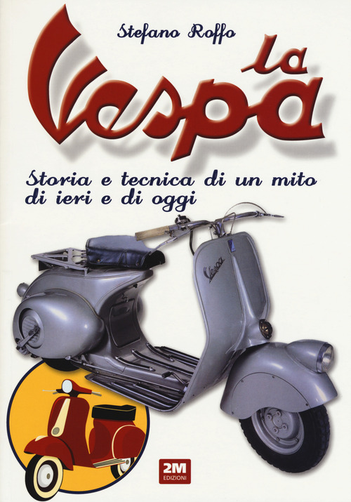 La Vespa. Storia e tecnica di un mito di ieri e di oggi
