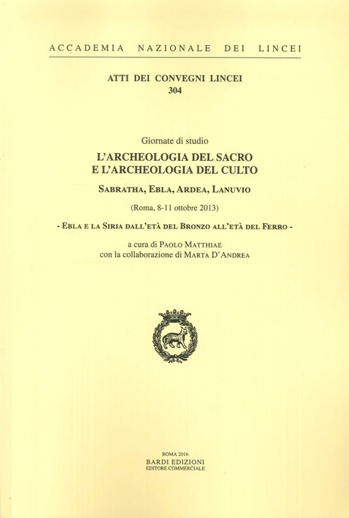 Ebla e la Siria dall'Età del bronzo all'Età del ferro. L'archeologia del sacro e l'archeologia del culto. Sabratha, Ebla, Ardea, Lanuvio. Giornate di Studio (Roma, 8-11 ottobre 2013). Ediz. italiana e inglese