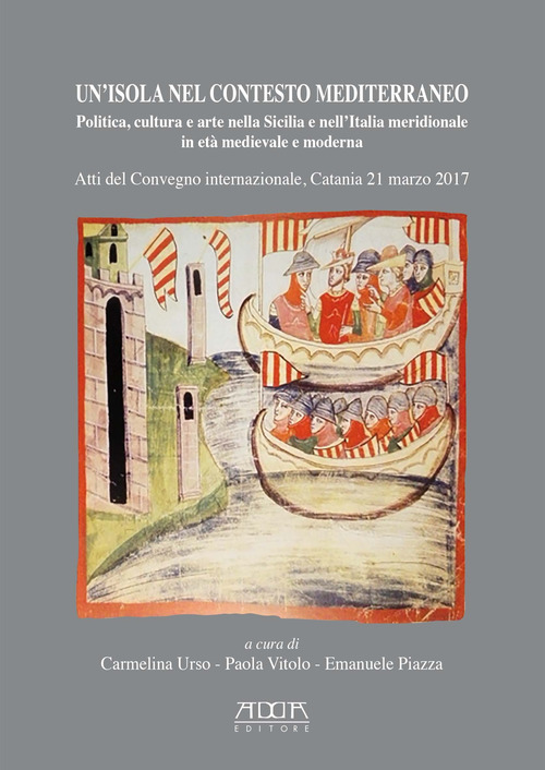 Un'isola nel contesto mediterraneo. Politica, cultura e arte nella Sicilia e nell'Italia meridionale in età medievale e moderna. Atti del Convegno (Catania, 21 marzo 2017)