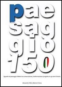 Paesaggio 150. Sguardi sul paesaggio italiano tra conservazione, trasformazione e progetto in 150 anni di storia