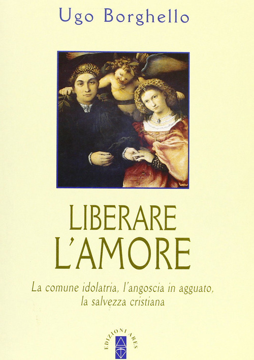 Liberare l'amore. La comune idolatria, l'angoscia in agguato, la salvezza cristiana
