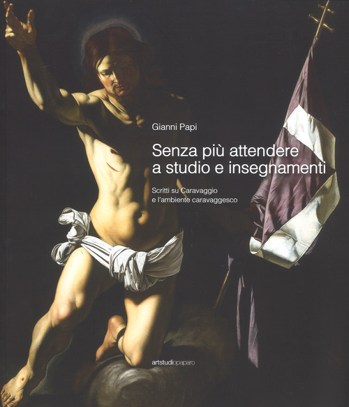 Senza più attendere a studio e insegnamenti. Scritti su Caravaggio e l'ambiente caravaggesco