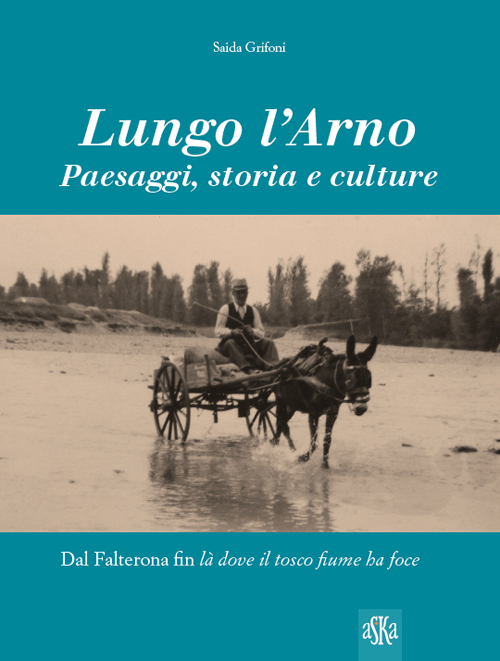 Lungo l'Arno. Paesaggi, storia e culture. Dal Falterona, fin là dove il tosco fiume ha foce