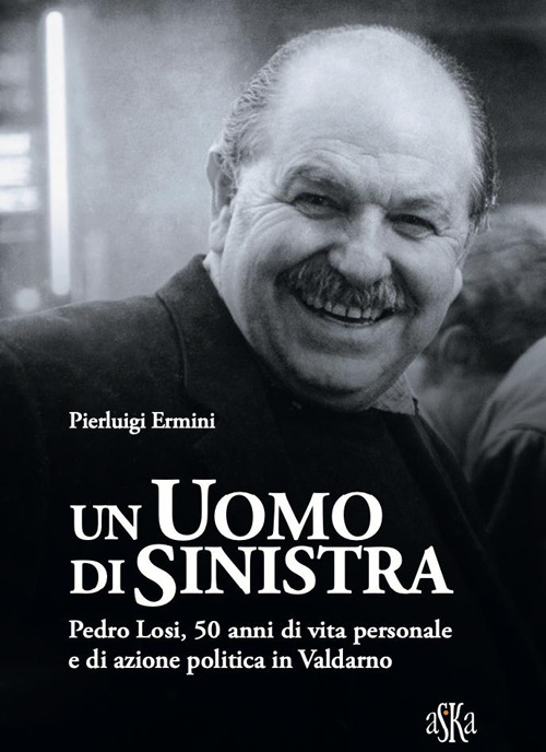 Un uomo di sinistra. Pedro Losi, 50 anni di vita personale e di azione politica in Valdarno
