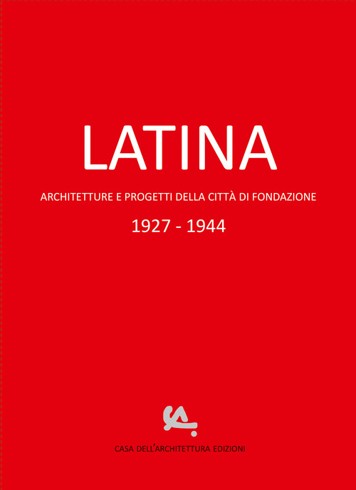 Latina. Architetture e progetti della città di fondazione 1927-1944