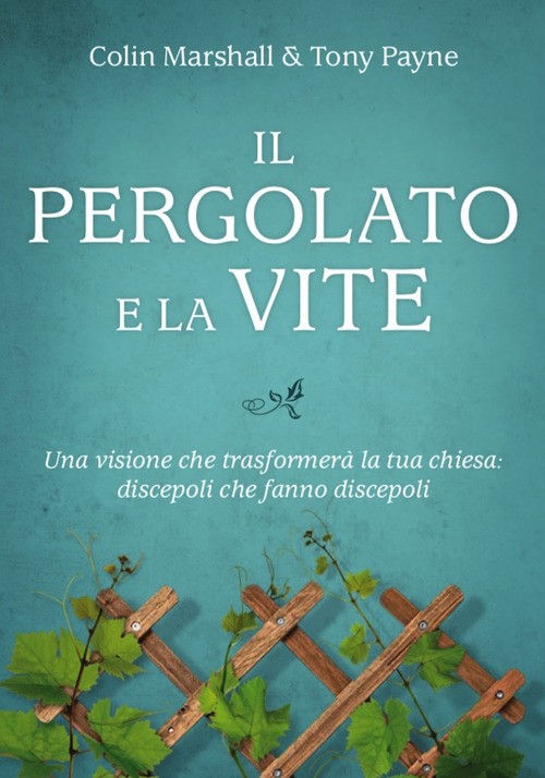 Il pergolato e la vite. Una visione che trasformerà la tua chiesa: discepoli che fanno discepoli