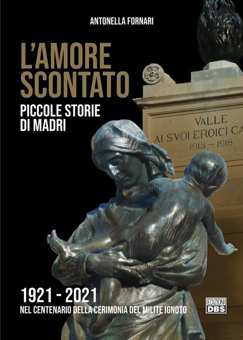 L'amore scontato. Piccole storie di madri 1921 -2021 nel centenario della cerimonia del Milite Ignoto