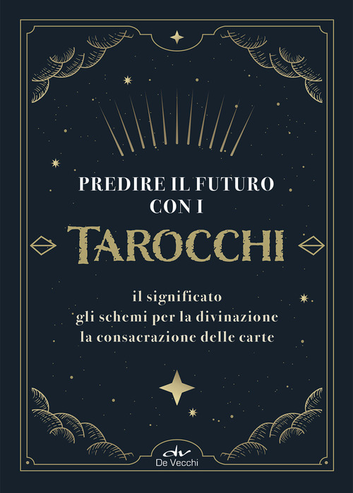 Predire il futuro con i Tarocchi. Il significato, gli schemi per la divinazione, la consacrazione delle carte