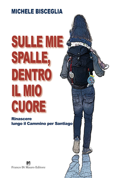 Sulle mie spalle, dentro il mio cuore. Rinascere lungo il Cammino per Santiago