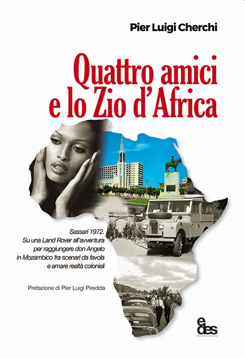 Quattro amici e lo zio d'Africa. Sassari 1972. Su una Land Rover all'avventura per raggiungere don Angelo in Mozambico fra scenari da favola e amare realtà coloniali