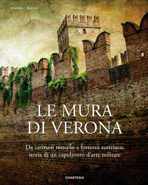 Le mura di Verona. Da castrum romano a fortezza austriaca: storia di un capolavoro d'arte militare-The walls of Verona. From Roman Castrum to Austrian Fortress: History of a Masterpiece of Military Art