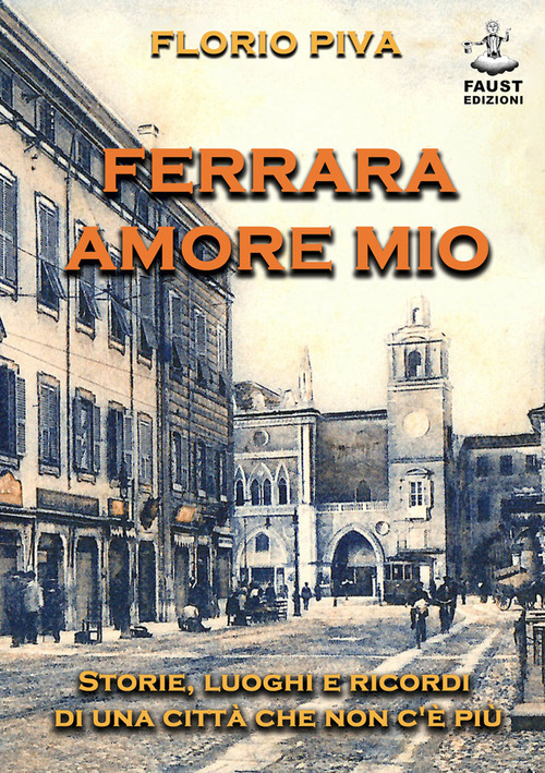 Ferrara amore mio. Storie, luoghi e ricordi di una città che non c'è più