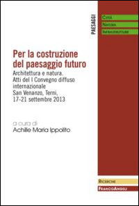 Per la costruzione del paesaggio futuro. Architettura e natura. Atti del 1º Convegno diffuso internazionale (Terni, 17-21 settembre 2013)