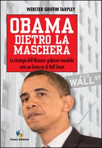 Obama dietro la maschera. La strategia dell'illusione: golpismo mondiale sotto un fantoccio di Wall Street