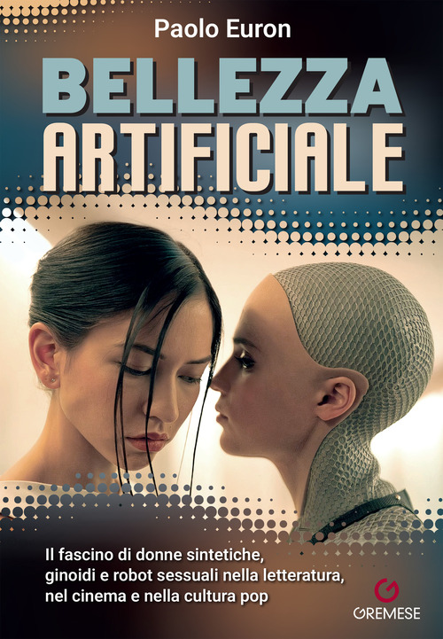Bellezza artificiale. Il fascino di donne sintetiche, ginoidi e robot sessuali nella letteratura, nel cinema e nella cultura pop