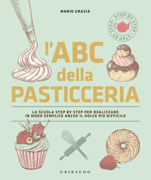 L'ABC della pasticceria. La scuola step by step per realizzare in modo semplice anche il dolce più difficile