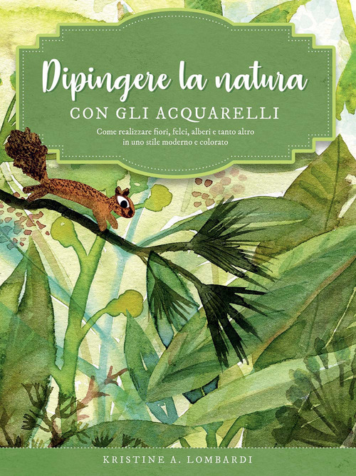 Dipingere la natura con gli acquarelli. Come realizzare fiori, felci, alberi e tanto altro in uno stile moderno e colorato