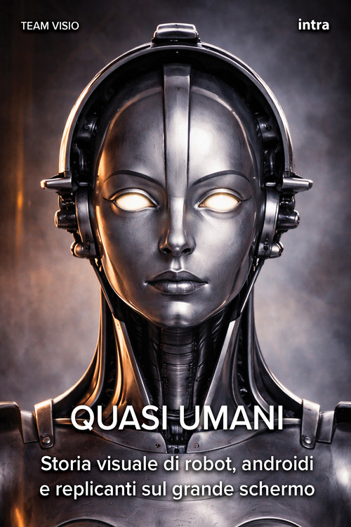 Quasi umani. Storia visuale di robot, androidi e replicanti sul grande schermo