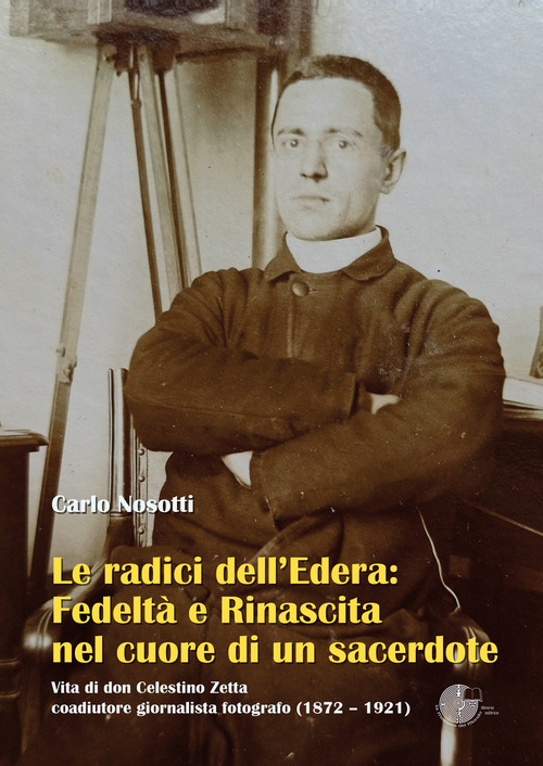 Le radici dell'Edera: fedeltà e rinascita nel cuore di un sacerdote. Vita di don Celestino Zetta, coadiutore giornalista fotografo (1872-1921)