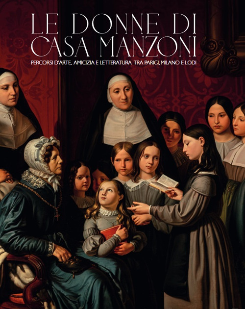 Le donne di casa Manzoni. Percorsi d'arte, amicizia e letteratura tra Parigi, Milano e Lodi