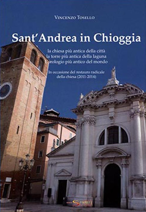 Sant'Andrea in Chioggia. La chiesa più antica della città, la torre più antica della laguna, l'orologio più antico del mondo. In occasione del restauro radical della chiesa (2011-2014)