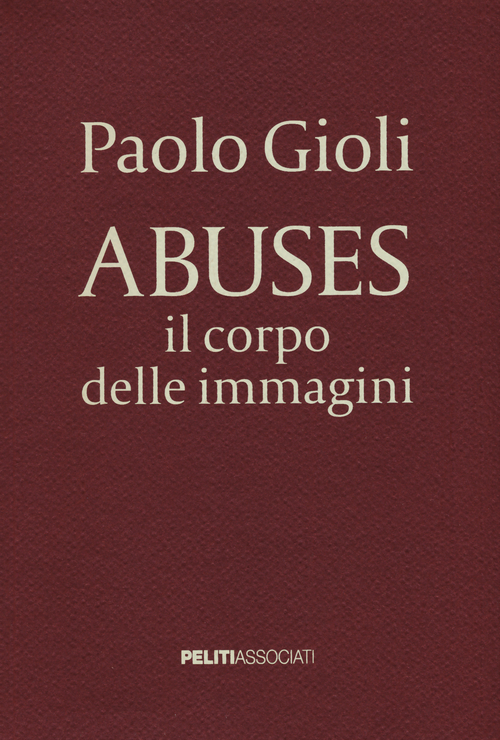 Abuses. Il corpo delle immagini. Catalogo della mostra (Napoli, 12 aprile-1 giugno 2014)