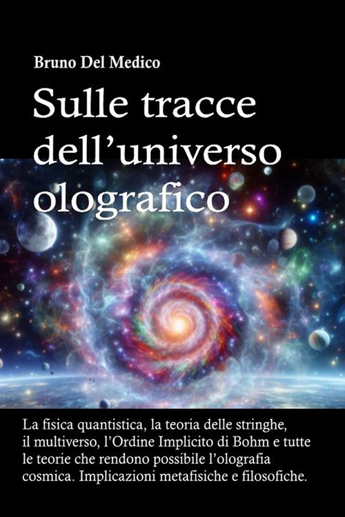 Sulle tracce dell'universo olografico. La fisica quantistica, la teoria delle stringhe, il multiverso, l'Ordine Implicito di Bohm e tutte le altre teorie che rendono possibile l'olografia cosmica
