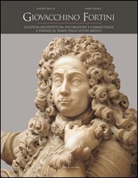Giovacchino Fortini. Scultura, architettura, decorazione e committenza a Firenze al tempo degli ultimi Medici