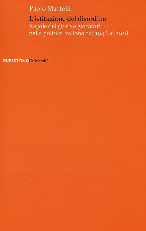 L'istituzione del disordine. Regole del gioco e giocatori nella politica italiana dal 1946 al 2018