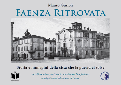Faenza ritrovata. Storia e immagini della città che la guerra ci tolse