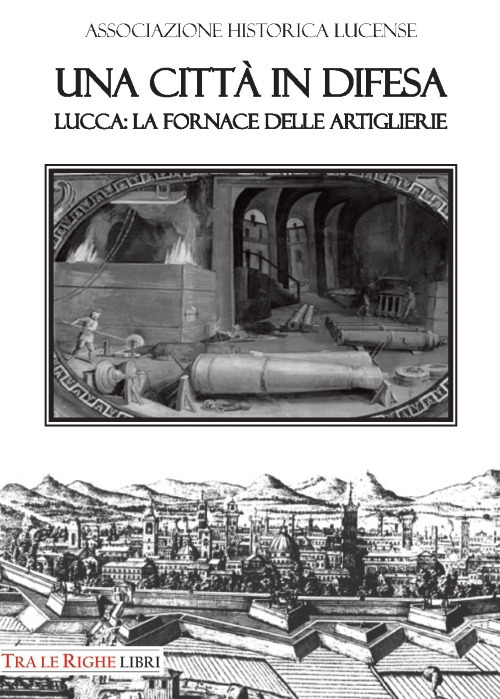 Una città in difesa. Lucca: la fornace delle artiglierie
