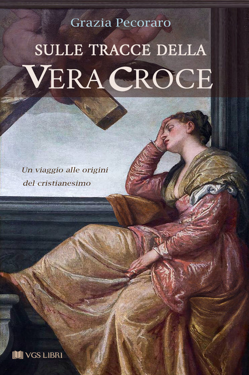 Sulle tracce della vera croce. Un viaggio alle origini del cristianesimo