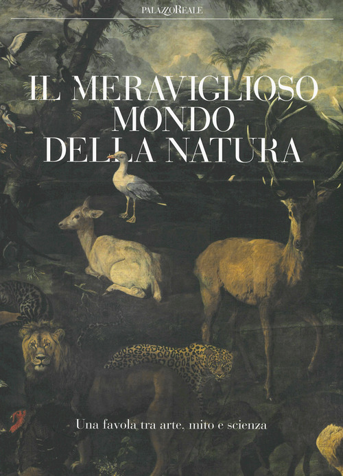 Il meraviglioso mondo della natura. Una favola tra arte, mito e scienza. Catalogo della mostra (Milano, 13 marzo-14 luglio 2019)
