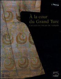 &Agrave; la cour du gran turc. Caftans du palais de Topkapi. Catalogo della mostra (Parigi, 11 ottobre 2009-18 gennaio 2010)