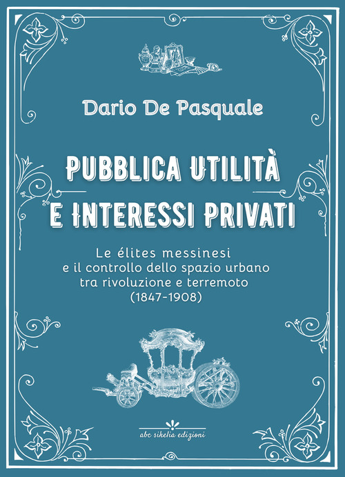 Pubblica utilità e interessi privati. Le élites messinesi e la gestione della cosa pubblica tra appalti, espropriazioni e rendite immobiliari dalla rivoluzione del 1847 al terremoto del 1908