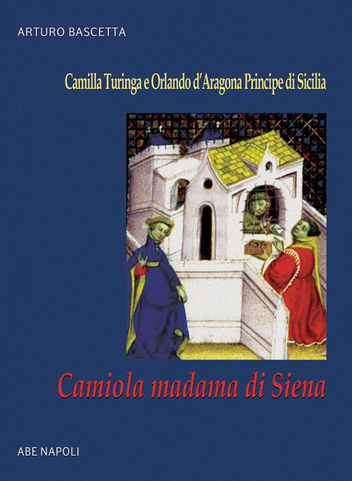 Camiola madama di Siena: la figlia del mercante che gabb&ograve; il cavaliere errante. Camilla Turinga e Orlando d'Aragona Principe di Sicilia
