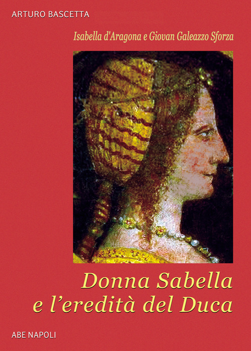 Isabella d'Aragona e Giovan Galeazzo Sforza: donna Sabella e l'eredit&agrave; del duca Giovanni