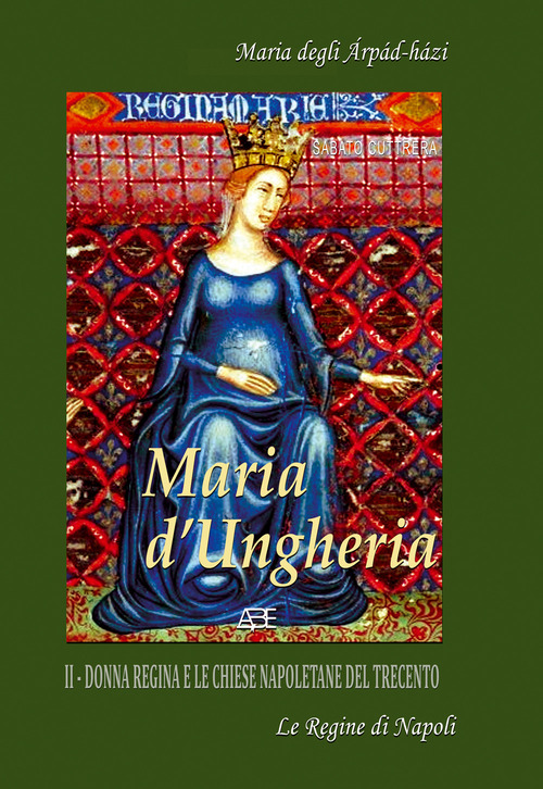 Maria d'Ungheria: Maria degli Arpád-Házi, donna regina e le chiese napoletane del Trecento