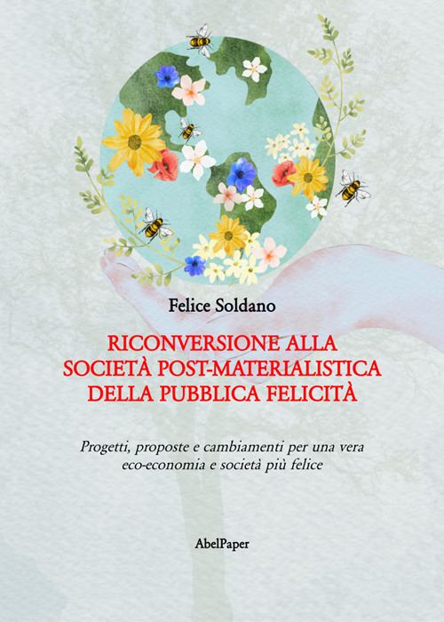 Riconversione alla societ&agrave; post-materialistica della pubblica felicit&agrave;. Progetti, proposte e cambiamenti per una vera eco-economia e societ&agrave; pi&ugrave; felice
