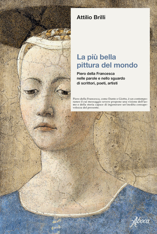 La pi&ugrave; bella pittura del mondo. Piero della Francesca nelle parole e nello sguardo di scrittori, poeti, artisti