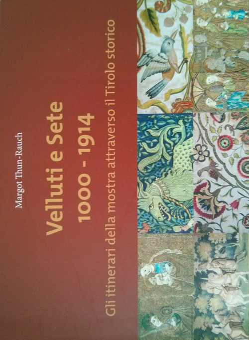 Velluti e sete 1000-1914. Gli itinerari della mostra attraverso il Tirolo storico. Catalogo della mostra (1 maggio-30 ottobre 2017)