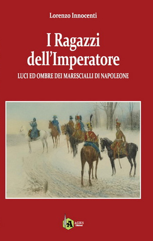 I ragazzi dell' Imperatore. Luci ed ombre dei marescialli di Napoleone