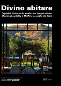 Divino abitare. Ospitalità di charme in Monferrato, Langhe e Roero-Charming hospitality in Monferrato, Langhe and Roero