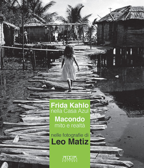 Frida Kahlo nella Casa Azul. Macondo mito e realt&agrave; nelle fotografie di Leo Matiz. Catalogo della mostra (Bari, 27 ottobre 2017-15 gennaio 2018)