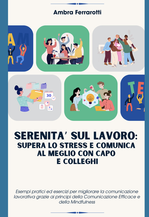 Serenit&agrave; sul lavoro: supera lo stress e comunica al meglio con capo e colleghi. Esempi pratici ed esercizi per migliorare la comunicazione lavorativa grazie ai principi della Comunicazione Efficace e della Mindfulness