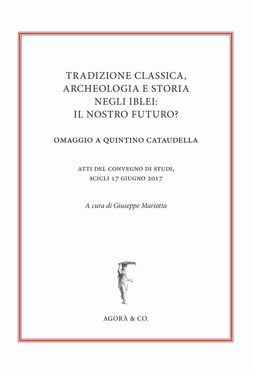 Tradizione classica, archeologia e storia negli Iblei: il nostro futuro? Omaggio a Quintino Cataudella. Atti del convegno di studi (Scicli 17 giugno 2017)