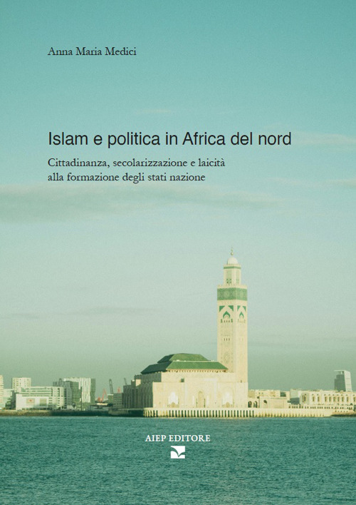 Islam e politica in Africa del Nord. Cittadinanza, secolarizzazione e laicit&agrave; alla formazione degli stati nazione