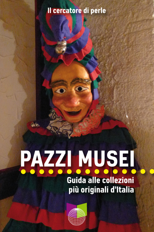 Pazzi musei. Guida alle collezioni pi&ugrave; originali d'Italia