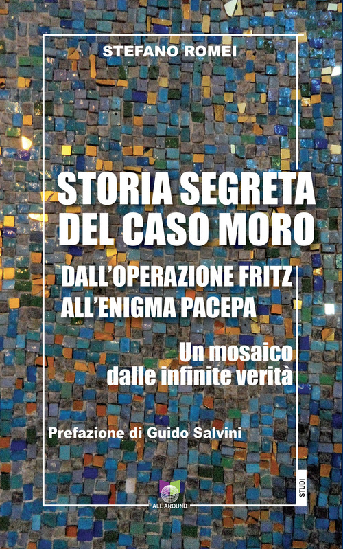 Storia segreta del caso Moro. Dall'Operazione Fritz all'enigma Pacepa. Un mosaico di infinite verit&agrave;