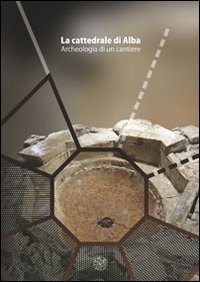 La cattedrale di Alba. Archeologia di un cantiere